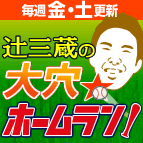 毎週金・土更新 辻三蔵の大穴ホームラン！